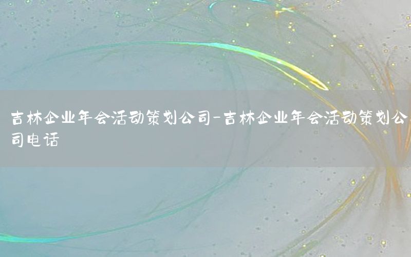 吉林企业年会活动策划公司-吉林企业年会活动策划公司电话