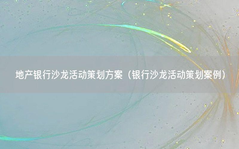 地产银行沙龙活动策划方案（银行沙龙活动策划案例）
