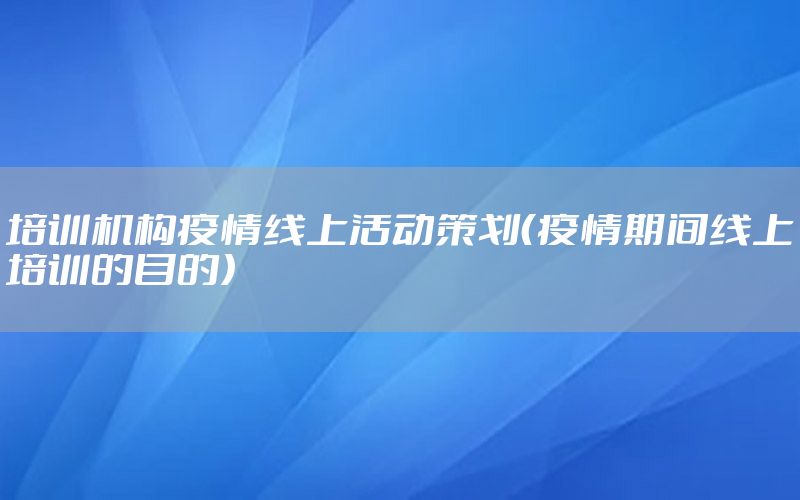 培训机构疫情线上活动策划（疫情期间线上培训的目的）
