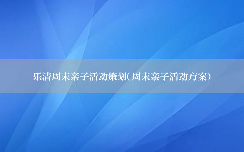 乐清周末亲子活动策划（周末亲子活动方案）