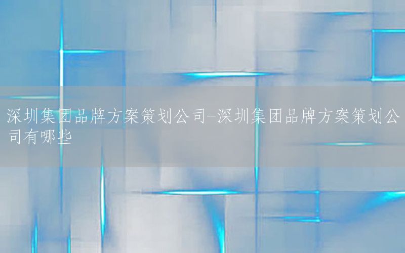 深圳集团品牌方案策划公司-深圳集团品牌方案策划公司有哪些