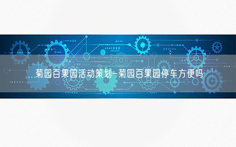 菊园百果园活动策划-菊园百果园停车方便吗