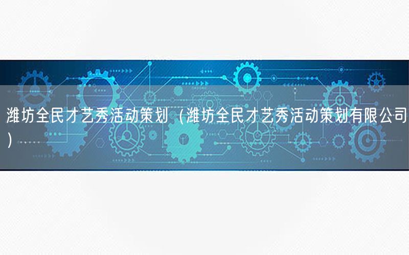 潍坊全民才艺秀活动策划（潍坊全民才艺秀活动策划有限公司）