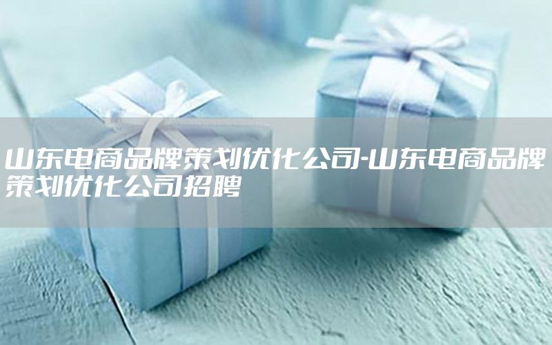 山东电商品牌策划优化公司-山东电商品牌策划优化公司招聘