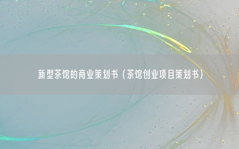 新型茶馆的商业策划书（茶馆创业项目策划书）