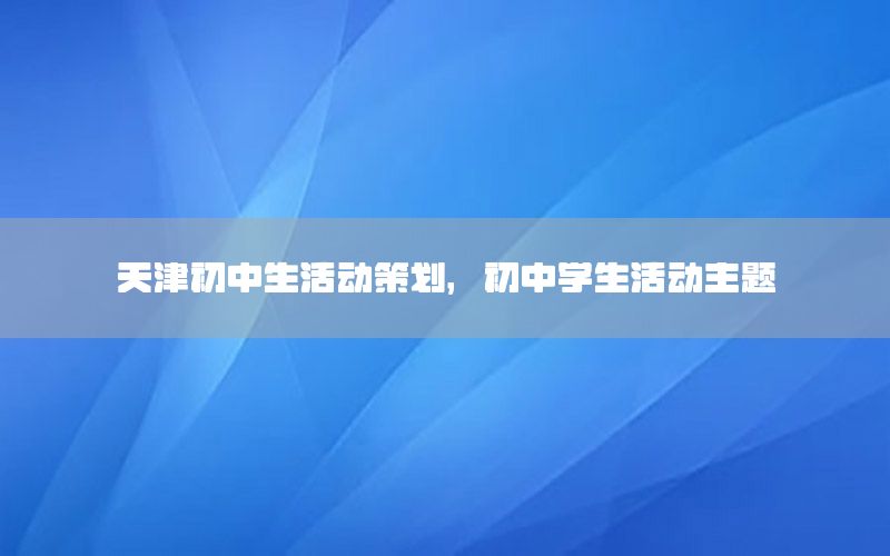 天津初中生活动策划，初中学生活动主题