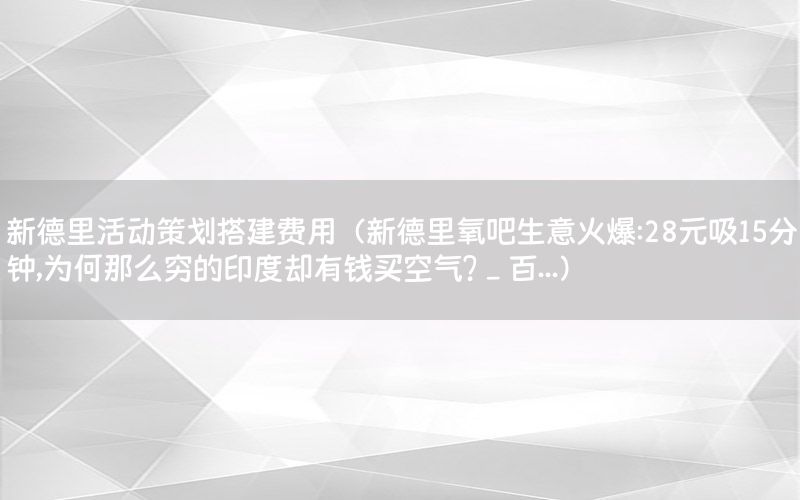 新德里活动策划搭建费用（新德里氧吧生意火爆:28元吸15分钟,为何那么穷的印度却有钱买空气?_百...）