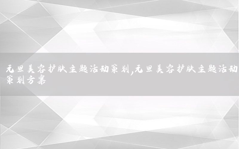 元旦美容护肤主题活动策划，元旦美容护肤主题活动策划方案