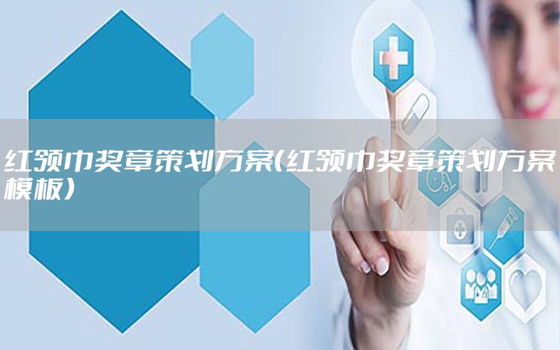 红领巾奖章策划方案（红领巾奖章策划方案模板）