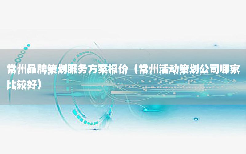 常州品牌策划服务方案报价（常州活动策划公司哪家比较好）