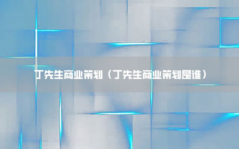 丁先生商业策划（丁先生商业策划是谁）