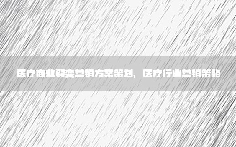 医疗商业裂变营销方案策划，医疗行业营销策略