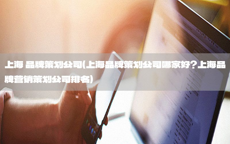 上海 品牌策划公司（上海品牌策划公司哪家好?上海品牌营销策划公司排名）