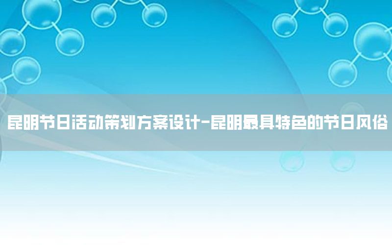 昆明节日活动策划方案设计-昆明最具特色的节日风俗