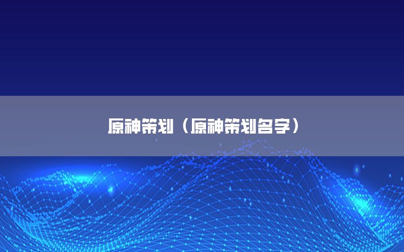 原神策划（原神策划名字）