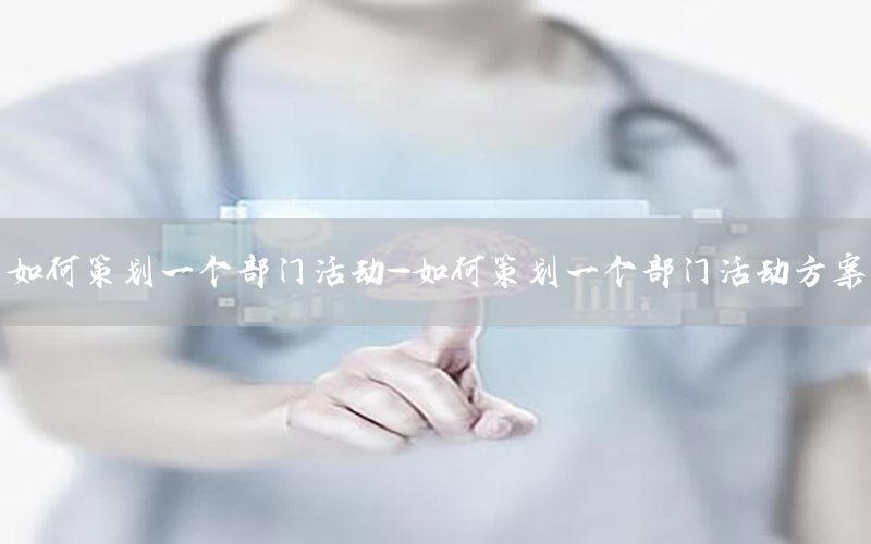 如何策划一个部门活动-如何策划一个部门活动方案