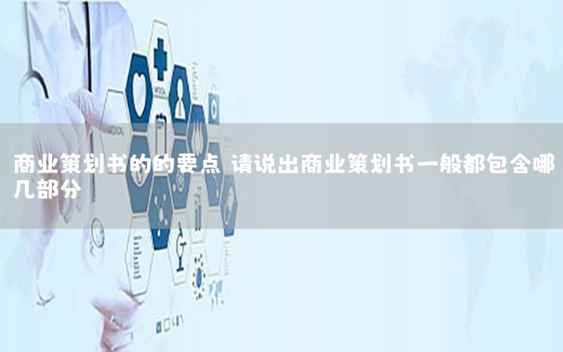 商业策划书的的要点（请说出商业策划书一般都包含哪几部分）