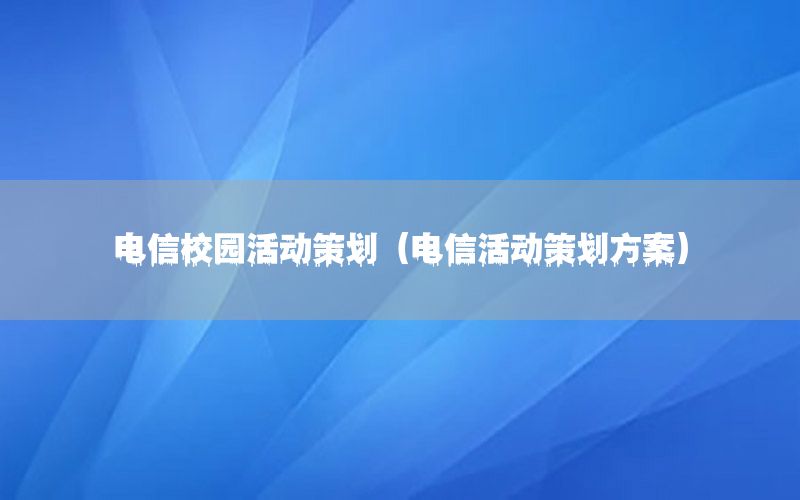 电信校园活动策划（电信活动策划方案）