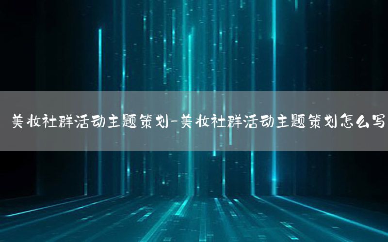 美妆社群活动主题策划-美妆社群活动主题策划怎么写