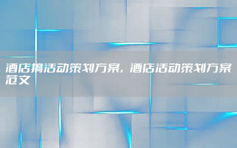 酒店搞活动策划方案，酒店活动策划方案范文