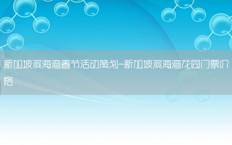 新加坡滨海湾春节活动策划-新加坡滨海湾花园门票价格