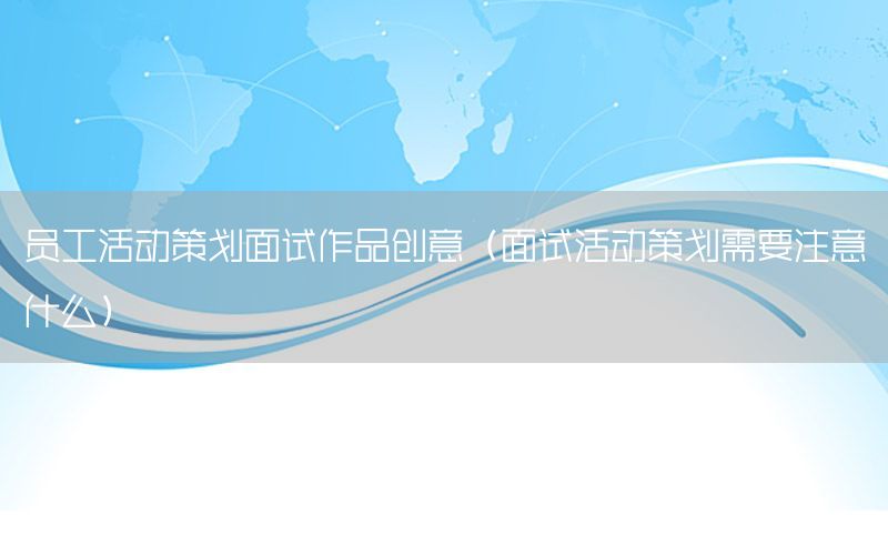 员工活动策划面试作品创意（面试活动策划需要注意什么）