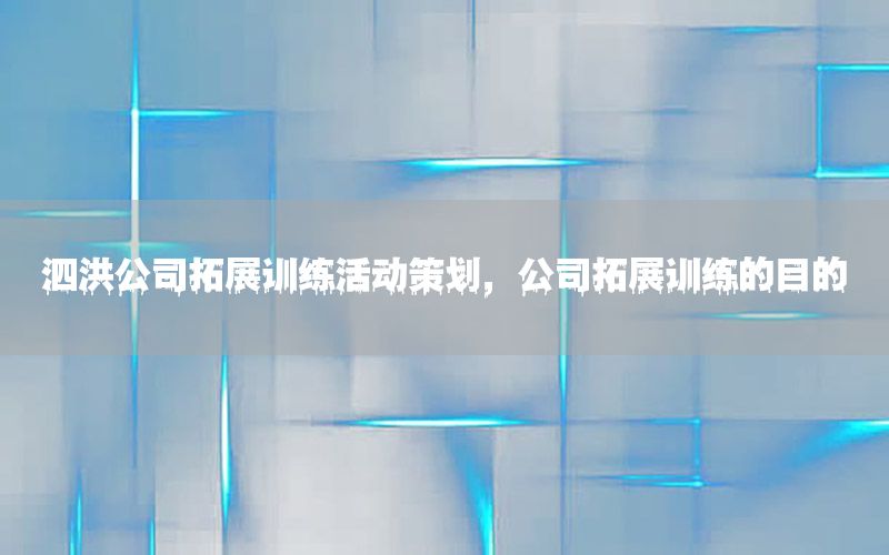 泗洪公司拓展训练活动策划，公司拓展训练的目的