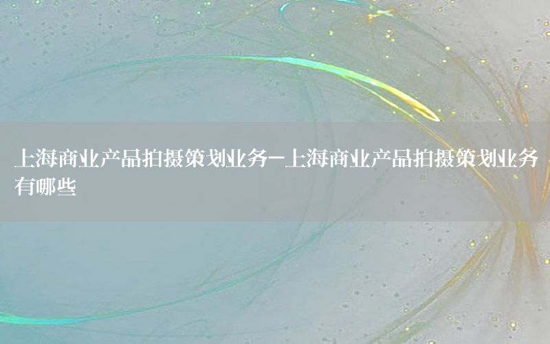 上海商业产品拍摄策划业务-上海商业产品拍摄策划业务有哪些
