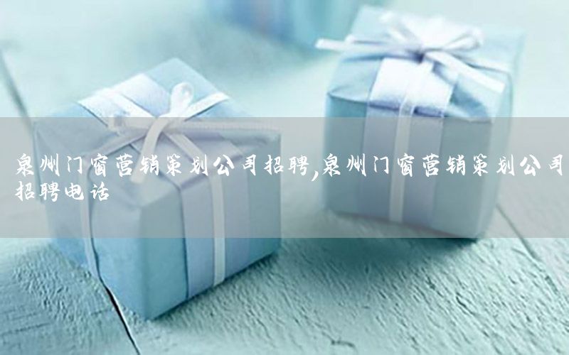 泉州门窗营销策划公司招聘，泉州门窗营销策划公司招聘电话