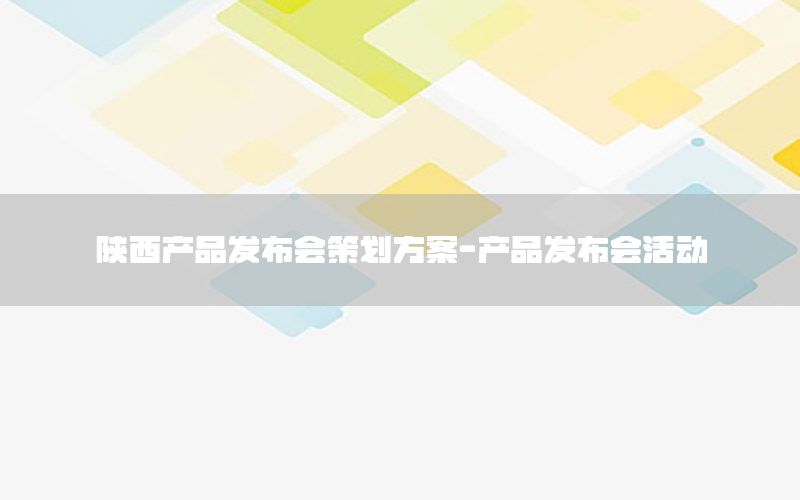 陕西产品发布会策划方案-产品发布会活动