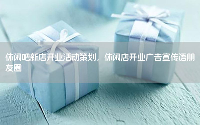 休闲吧新店开业活动策划，休闲店开业广告宣传语朋友圈