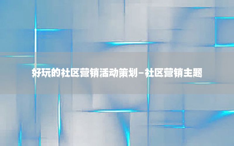 好玩的社区营销活动策划-社区营销主题