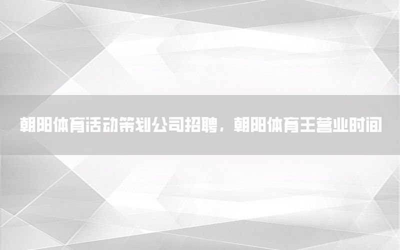 朝阳体育活动策划公司招聘，朝阳体育王营业时间
