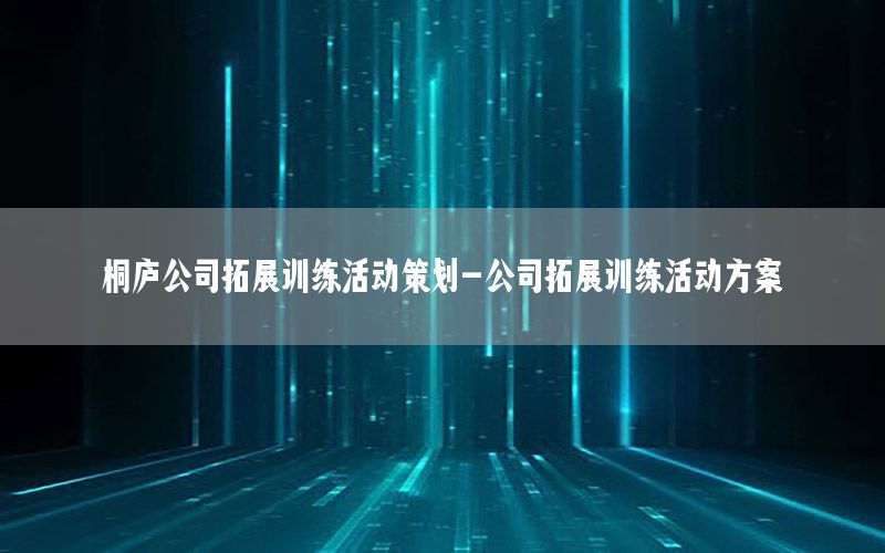 桐庐公司拓展训练活动策划-公司拓展训练活动方案