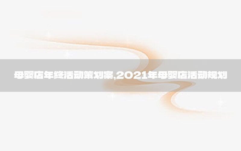 母婴店年终活动策划案，2021年母婴店活动规划