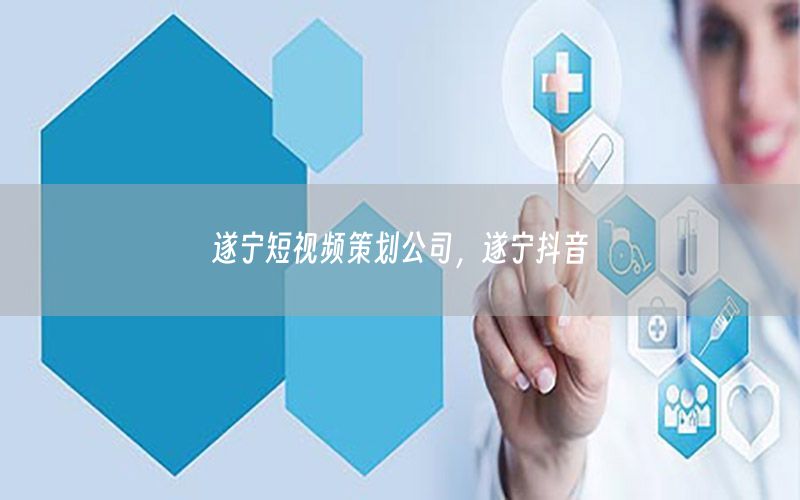 遂宁短视频策划公司，遂宁抖音