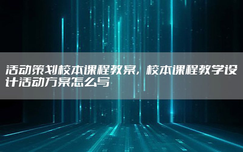活动策划校本课程教案，校本课程教学设计活动方案怎么写