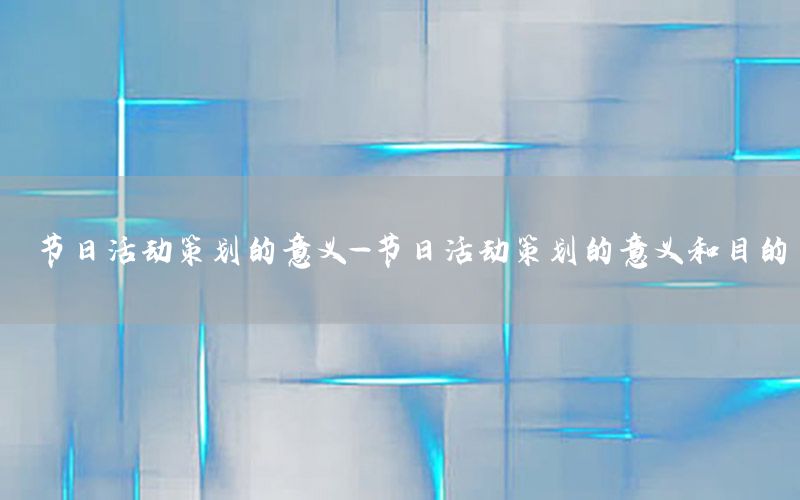 节日活动策划的意义-节日活动策划的意义和目的