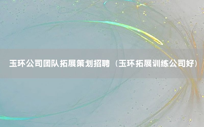 玉环公司团队拓展策划招聘（玉环拓展训练公司好）