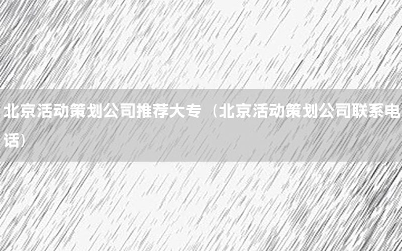 北京活动策划公司推荐大专（北京活动策划公司联系电话）