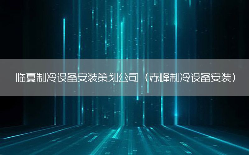 临夏制冷设备安装策划公司（赤峰制冷设备安装）