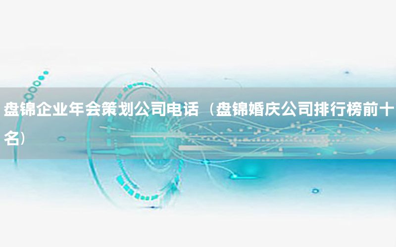 盘锦企业年会策划公司电话（盘锦婚庆公司排行榜前十名）