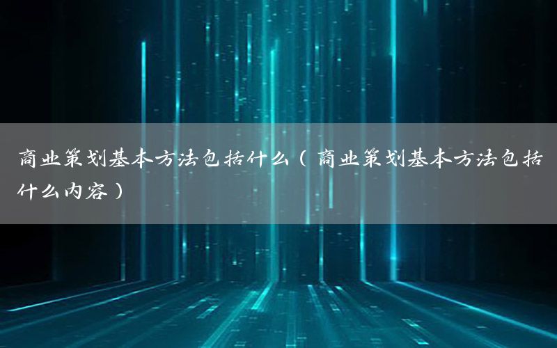 商业策划基本方法包括什么（商业策划基本方法包括什么内容）