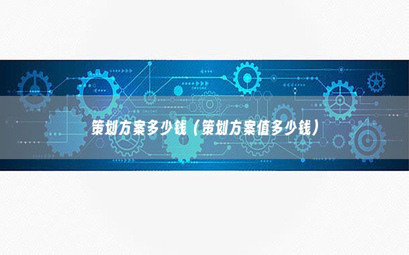策划方案多少钱（策划方案值多少钱）