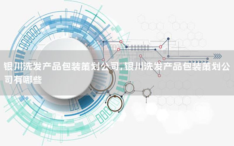 银川洗发产品包装策划公司，银川洗发产品包装策划公司有哪些
