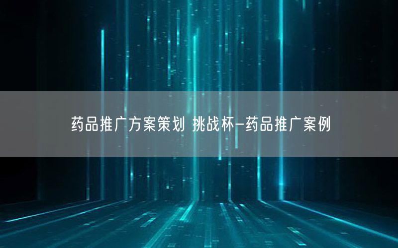 药品推广方案策划 挑战杯-药品推广案例
