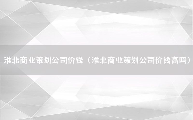 淮北商业策划公司价钱（淮北商业策划公司价钱高吗）