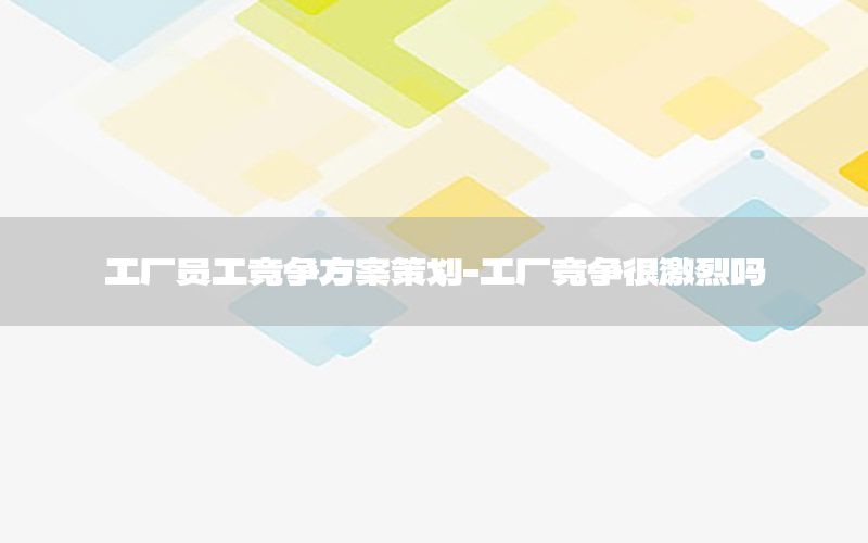 工厂员工竞争方案策划-工厂竞争很激烈吗