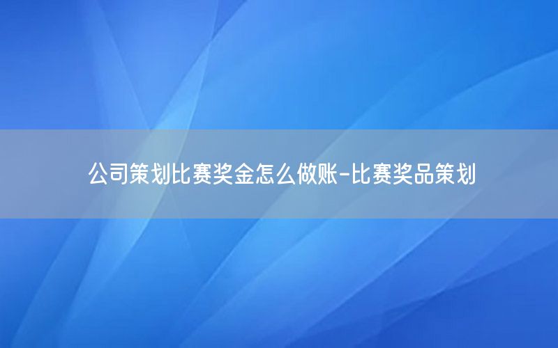 公司策划比赛奖金怎么做账-比赛奖品策划