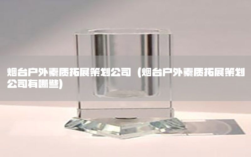 烟台户外素质拓展策划公司（烟台户外素质拓展策划公司有哪些）